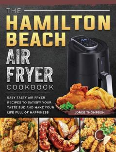 The Hamilton Beach Air Fryer Cookbook: Easy Tasty Air Fryer Recipes to Satisfy Your Taste Bud and Make Your Life Full of Happiness