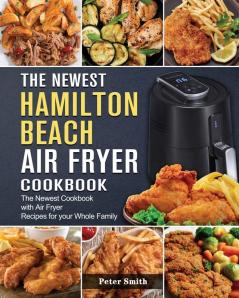 The Newest Hamilton Beach Air Fryer Cookbook: The Newest Cookbook with Air Fryer Recipes for your Whole Family