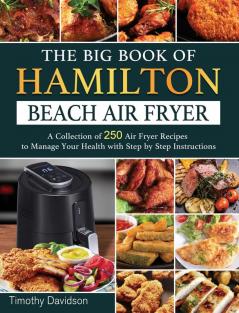 The Big Book of Hamilton Beach Air Fryer: A Collection of 250 Air Fryer Recipes to to Manage Your Health with Step by Step Instructions