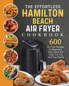 The Effortless Hamilton Beach Air Fryer Cookbook: 600 Air Fryer Recipes for Beginners. Easy Quick and Tasty. For You And Your Family