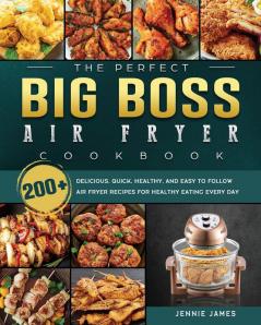 The Perfect Big Boss Air Fryer Cookbook: 200+ Delicious Quick Healthy and Easy to Follow Air Fryer Recipes for Healthy Eating Every Day