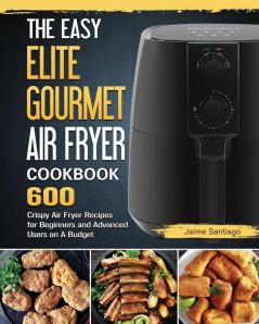 The Easy Elite Gourmet Air Fryer Cookbook: 600 Crispy Air Fryer Recipes for Beginners and Advanced Users on A Budget