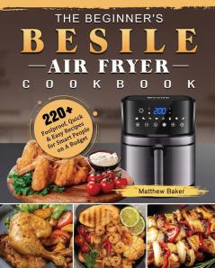 The Beginner's Besile Air Fryer Cookbook: 220+ Foolproof Quick & Easy Recipes for Smart People on A Budget