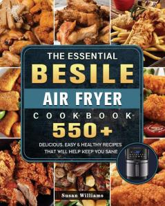 The Essential Besile Air Fryer Cookbook: 550+ Delicious Easy & Healthy Recipes That Will Help Keep You Sane