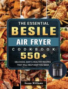 The Essential Besile Air Fryer Cookbook: 550+ Delicious Easy & Healthy Recipes That Will Help Keep You Sane