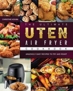 The Ultimate Uten Air Fryer Cookbook: Amazingly Easy Recipes to Fry and Roast