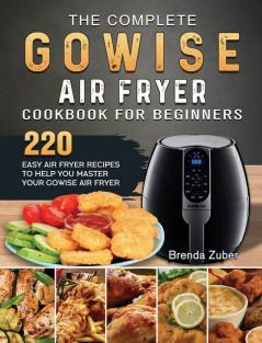 The Complete GOWISE Air Fryer Cookbook for Beginners: 220 Easy Air Fryer Recipes to Help You Master Your GOWISE Air Fryer