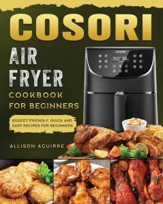 Cosori Air Fryer Cookbook For Beginners: Budget Friendly Quick and Easy Recipes for Beginners