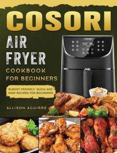 Cosori Air Fryer Cookbook For Beginners: Budget Friendly Quick and Easy Recipes for Beginners