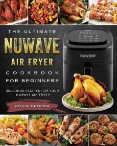 The Ultimate NuWave Air Fryer Cookbook for Beginners: Delicious Recipes for Your NuWave Air Fryer