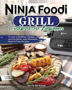 Ninja Foodi Grill Cookbook for Beginners: To Live a Healthier Lifestyle and Eat Better with Affordable Quick & Easy Recipes