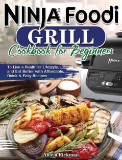 Ninja Foodi Grill Cookbook for Beginners: To Live a Healthier Lifestyle and Eat Better with Affordable Quick & Easy Recipes