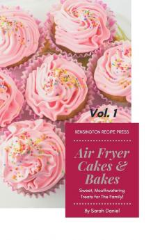 Air Fryer Cakes And Bakes Vol. 1: Sweet Mouthwatering Treats For The Family! (The Complete Air Fryer Cookbook)