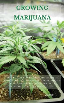 Growing Marijuana: The Ultimate Step-by-Step Guide On How to Grow Marijuana Indoors & Outdoors Produce Mind-Blowing Weed and Even Start a Profitable Long-Term Legal Business.