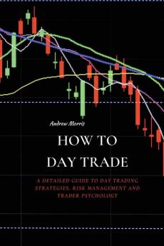 How to Day Trade: A Detailed Guide to Day Trading Strategies Risk Management and Trader Psychology