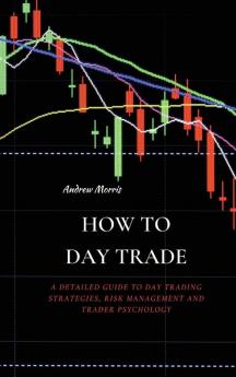 How to Day Trade: A Detailed Guide to Day Trading Strategies Risk Management and Trader Psychology