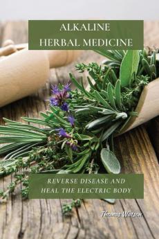 Alkaline Herbal Medicine: Reverse Disease and Heal the Electric Body