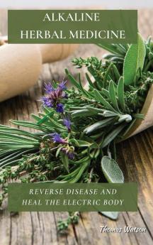 Alkaline Herbal Medicine: Reverse Disease and Heal the Electric Body