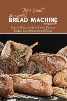 The Essential Bread Machine Cookbook: Easy-to-Follow Guide to Baking Delicious Breads Buns Focaccias and Pizzas