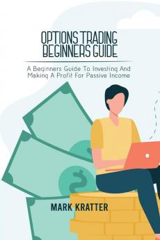 Options Trading Beginners Guide: A Beginners Guide To Investing And Making A Profit For Passive Income