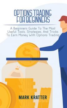 Options Trading for Beginners: A Beginners Guide To The Most Useful Tools Strategies And Tricks To Earn Money With Options Trading