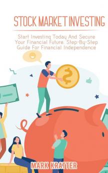 Stock Market Investing: Start Investing Today And Secure Your Financial Future. Step-By-Step Guide For Financial Independence