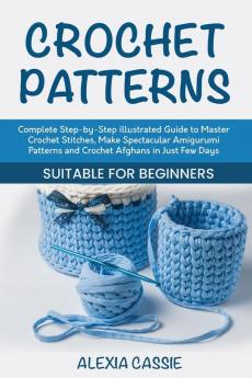 Crochet Patterns: Complete Step-by-Step illustrated Guide to Master Crochet Stitches Make Spectacular Amigurumi Patterns and Crochet Afghans in Just Few Days. Suitable for Beginners