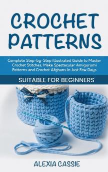 Crochet Patterns: Complete Step-by-Step illustrated Guide to Master Crochet Stitches Make Spectacular Amigurumi Patterns and Crochet Afghans in Just Few Days. Suitable for Beginners