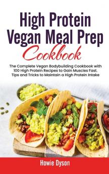 High Protein Vegan Meal Prep Cookbook: The Complete Vegan Bodybuilding Cookbook with 100 High Protein Recipes to Gain Muscles Fast. Tips and Tricks to Maintain a High Protein Intake