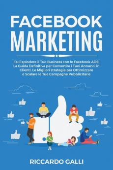 Facebook Marketing: Fai Esplodere il Tuo Business con le Facebook ADS! La Guida Definitiva per Convertire i Tuoi Annunci in Clienti. Le Migliori ... e Scalare le Tue Campagne Pubblicitarie