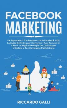 Facebook Marketing: Fai Esplodere il Tuo Business con le Facebook ADS! La Guida Definitiva per Convertire i Tuoi Annunci in Clienti. Le Migliori ... e Scalare le Tue Campagne Pubblicitarie