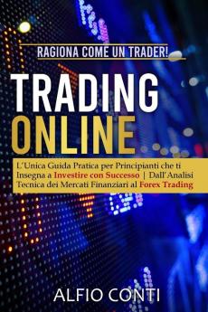 Trading Online: Ragiona Come un Trader! L'Unica Guida Pratica per Principianti che ti Insegna a Investire con Successo Dall'Analisi Tecnica dei Mercati Finanziari al Forex Trading