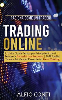 Trading Online: Ragiona Come un Trader! L'Unica Guida Pratica per Principianti che ti Insegna a Investire con Successo Dall'Analisi Tecnica dei Mercati Finanziari al Forex Trading