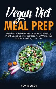 Vegan Diet Meal Prep: Ready-to-Go Meals and Snacks for Healthy Plant-Based Eating. Increase Your Wellbeing Without Feeling on a Diet