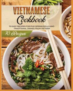 Vietnamese Cookbook: 70 Easy Recipes For Pho Spring Rolls And Traditional Dishes from Vietnam