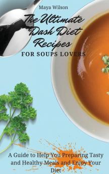 The Ultimate Dash Diet Recipes for Soups Lovers: A Guide to Help You Preparing Tasty and Healthy Meals and Enjoy Your Diet