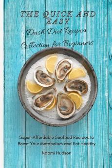 The Quick and Easy Dash Diet Recipes Collection for Beginners: Super-Affordable Seafood Recipes to Boost Your Metabolism and Eat Healthy