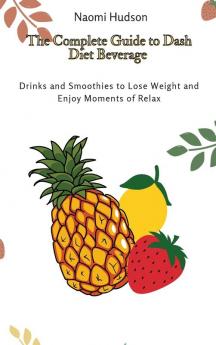 The Complete Guide to Dash Diet Beverages: Drinks and Smoothies to Lose Weight and Enjoy Moments of Relax