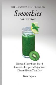 The Amazing Plant-Based Smoothies Collection: Easy and Tasty Plant-Based Smoothies Recipes to Enjoy Your Diet and Boost Your Day