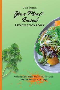 Your Plant-Based Lunch Cookbook: Amazing Plant-Based Recipes to Boost Your Lunch and Manage Your Weight