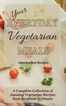 Your Everyday Vegetarian Meals: A Complete Collection of Amazing Vegetarian Recipes from Breakfast to Dinner