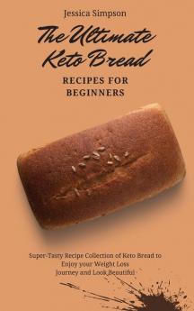 The Ultimate Keto Bread Recipes for Beginners: Super-Tasty Recipe Collection of Keto Bread to Enjoy your Weight Loss Journey and Look Beautiful