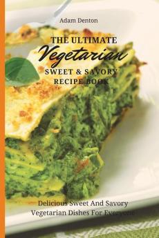 The Ultimate Vegetarian Sweet & Savory Recipe Book: Delicious Sweet And Savory Vegetarian Dishes For Everyone