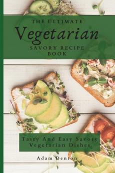 The Ultimate Vegetarian Savory Recipe Book: Tasty And Easy Savory Vegetarian Dishes