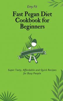 Fast Pegan Diet Cookbook for Beginners: Super Tasty Affordable and Quick Recipes for Busy People