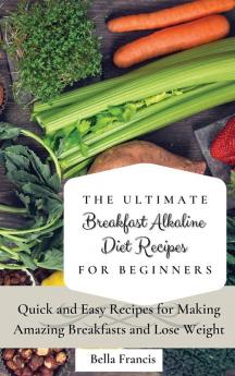 The Ultimate Breakfast Alkaline Diet Recipes for Beginners: Quick and Easy Recipes for Making Amazing Breakfast and Lose Weight