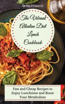 The Vibrant Alkaline Diet Lunch Cookbook: Fast and Cheap Recipes to Enjoy Lunchtime and Boost Your Metabolism