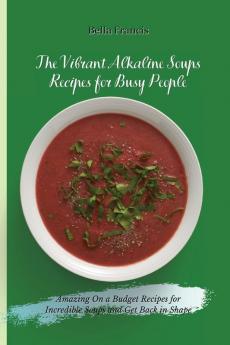 The Vibrant Alkaline Soups Recipes for Busy People: Amazing On a Budget Recipes for Incredible Soups and Get Back in Shape