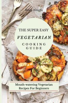 The Super Easy Vegetarian Cooking Guide: Mouth-watering Vegetarian Recipes For Beginners