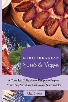 Mediterranean Sweets & Veggies: A Complete Collection of Recipes to Prepare Your Daily Mediterranean Sweets & Vegetables